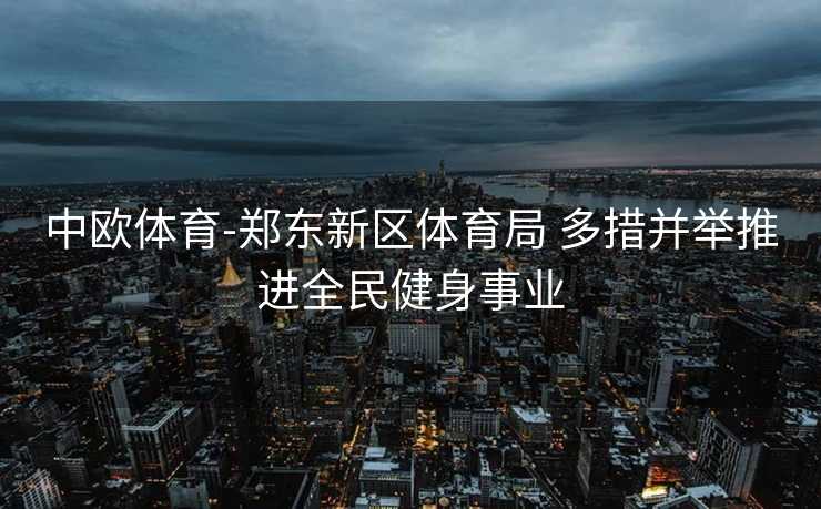 中欧体育-郑东新区体育局 多措并举推进全民健身事业