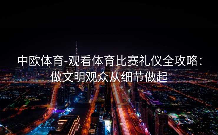 中欧体育-观看体育比赛礼仪全攻略：做文明观众从细节做起