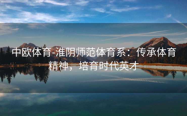 中欧体育-淮阴师范体育系：传承体育精神，培育时代英才