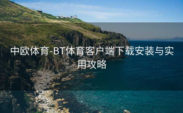 中欧体育-BT体育客户端下载安装与实用攻略
