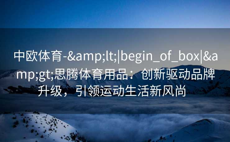 中欧体育-&lt;|begin_of_box|&gt;思腾体育用品：创新驱动品牌升级，引领运动生活新风尚  