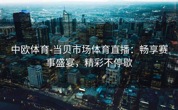 中欧体育-当贝市场体育直播：畅享赛事盛宴，精彩不停歇