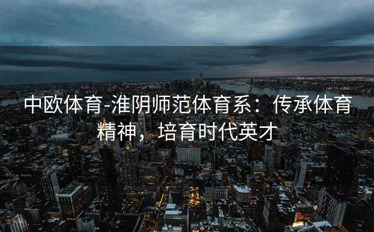中欧体育-淮阴师范体育系：传承体育精神，培育时代英才