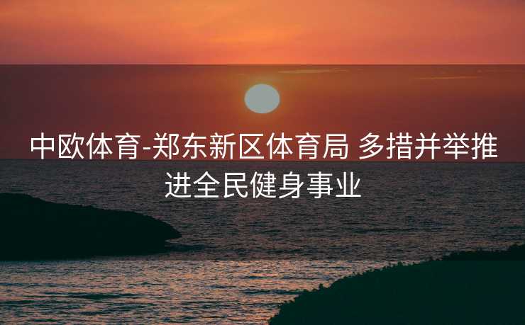 中欧体育-郑东新区体育局 多措并举推进全民健身事业