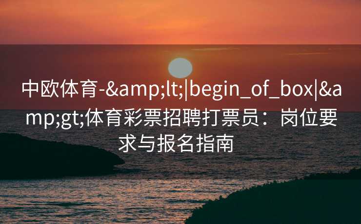中欧体育-&lt;|begin_of_box|&gt;体育彩票招聘打票员：岗位要求与报名指南  