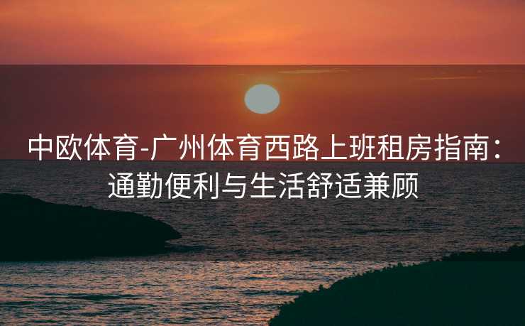 中欧体育-广州体育西路上班租房指南：通勤便利与生活舒适兼顾