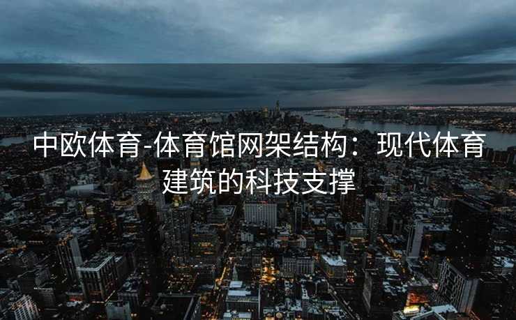 中欧体育-体育馆网架结构：现代体育建筑的科技支撑