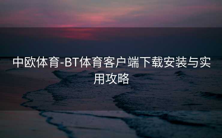 中欧体育-BT体育客户端下载安装与实用攻略