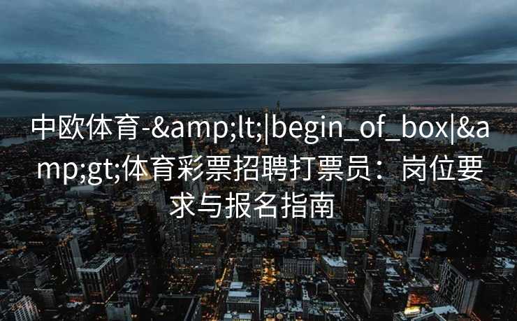 中欧体育-&lt;|begin_of_box|&gt;体育彩票招聘打票员：岗位要求与报名指南  