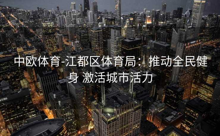 中欧体育-江都区体育局：推动全民健身 激活城市活力