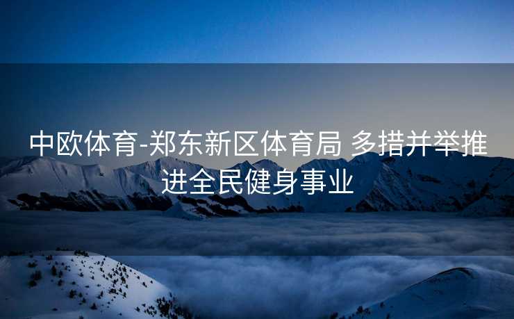 中欧体育-郑东新区体育局 多措并举推进全民健身事业