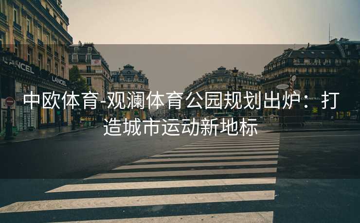 中欧体育-观澜体育公园规划出炉：打造城市运动新地标