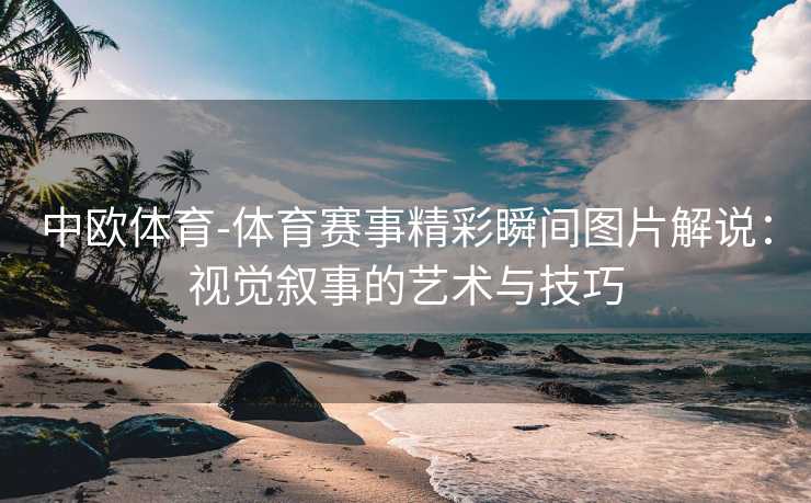 中欧体育-体育赛事精彩瞬间图片解说：视觉叙事的艺术与技巧