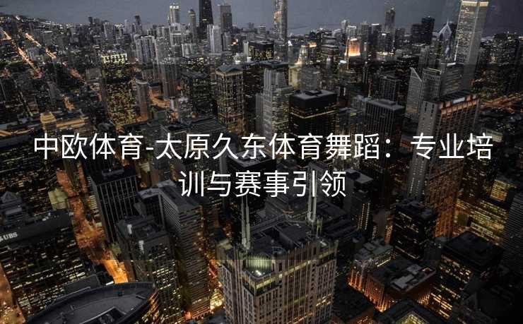 中欧体育-太原久东体育舞蹈：专业培训与赛事引领