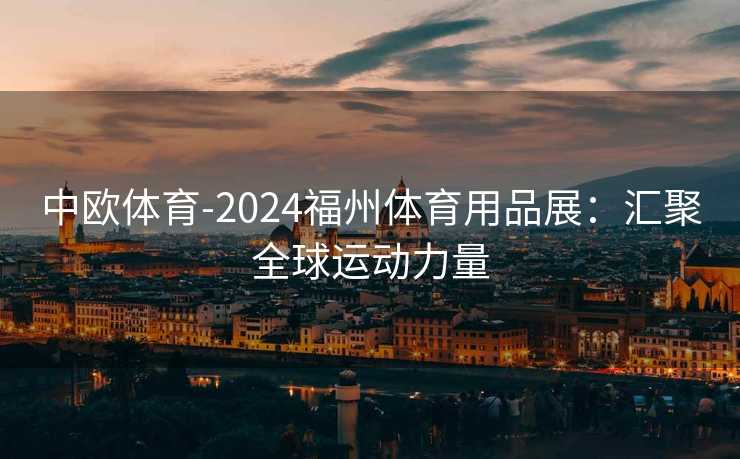 中欧体育-2024福州体育用品展：汇聚全球运动力量
