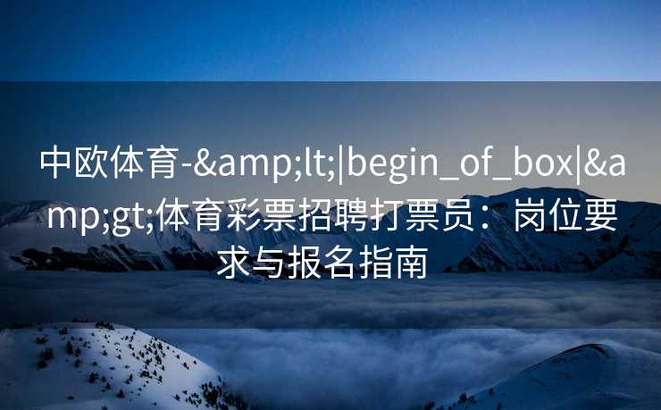 中欧体育-&lt;|begin_of_box|&gt;体育彩票招聘打票员：岗位要求与报名指南  