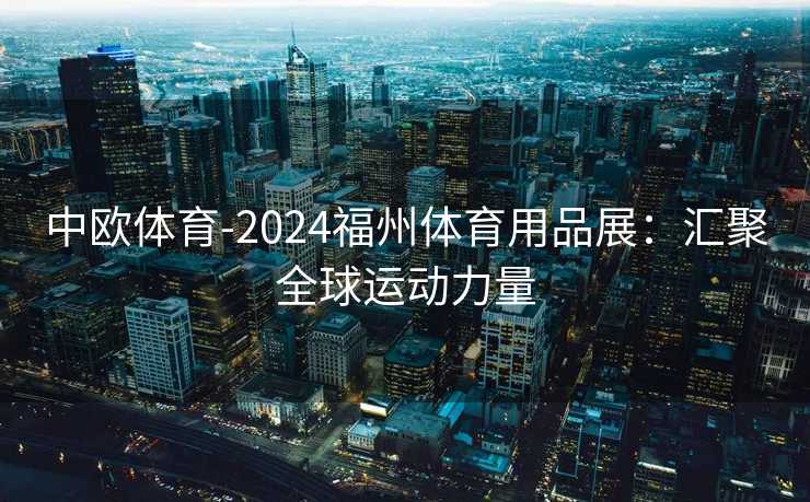 中欧体育-2024福州体育用品展：汇聚全球运动力量