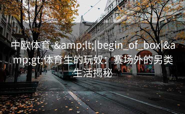 中欧体育-&lt;|begin_of_box|&gt;体育生的玩奴：赛场外的另类生活揭秘
