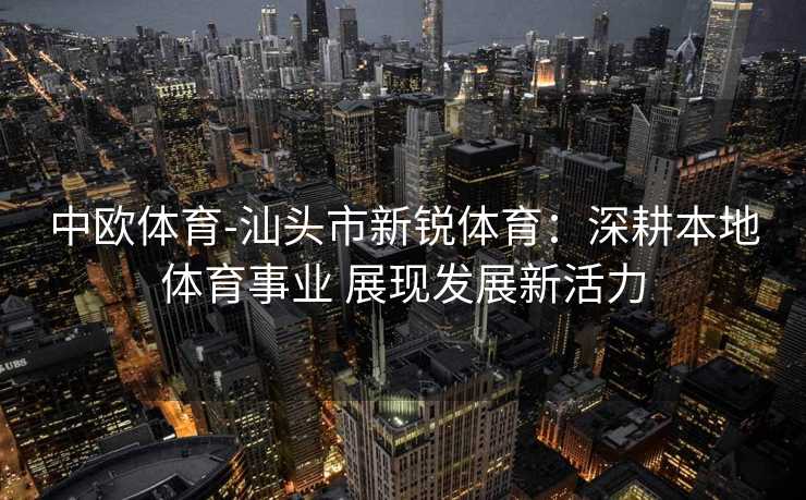 中欧体育-汕头市新锐体育：深耕本地体育事业 展现发展新活力