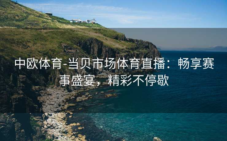 中欧体育-当贝市场体育直播：畅享赛事盛宴，精彩不停歇