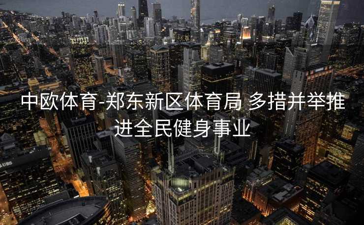 中欧体育-郑东新区体育局 多措并举推进全民健身事业