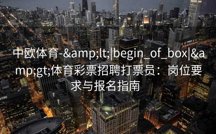 中欧体育-&lt;|begin_of_box|&gt;体育彩票招聘打票员：岗位要求与报名指南  