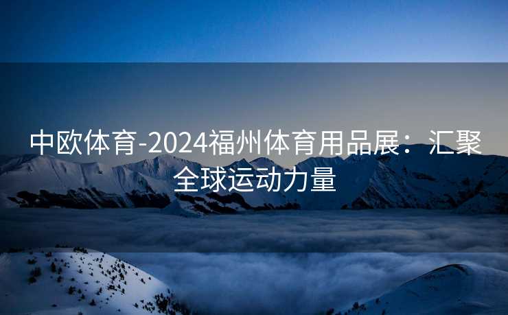 中欧体育-2024福州体育用品展：汇聚全球运动力量
