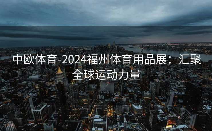 中欧体育-2024福州体育用品展：汇聚全球运动力量