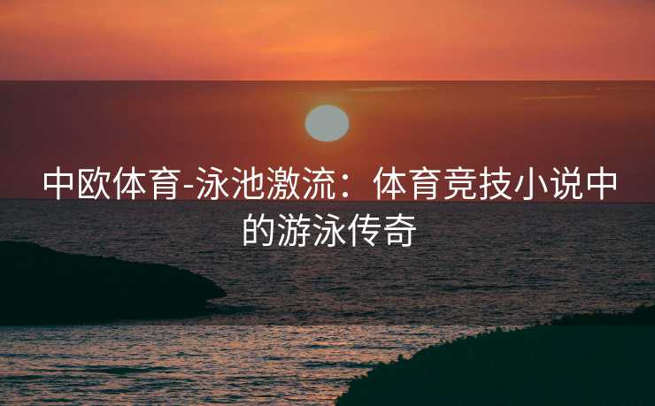 中欧体育-泳池激流：体育竞技小说中的游泳传奇