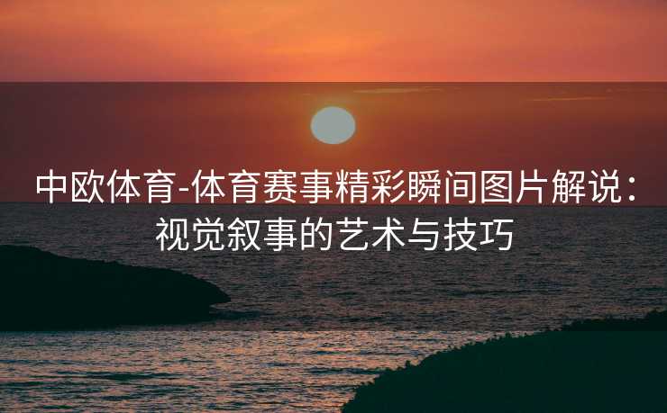中欧体育-体育赛事精彩瞬间图片解说：视觉叙事的艺术与技巧