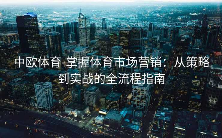 中欧体育-掌握体育市场营销：从策略到实战的全流程指南