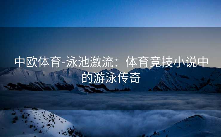 中欧体育-泳池激流：体育竞技小说中的游泳传奇
