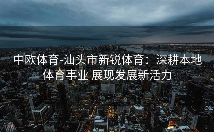 中欧体育-汕头市新锐体育：深耕本地体育事业 展现发展新活力
