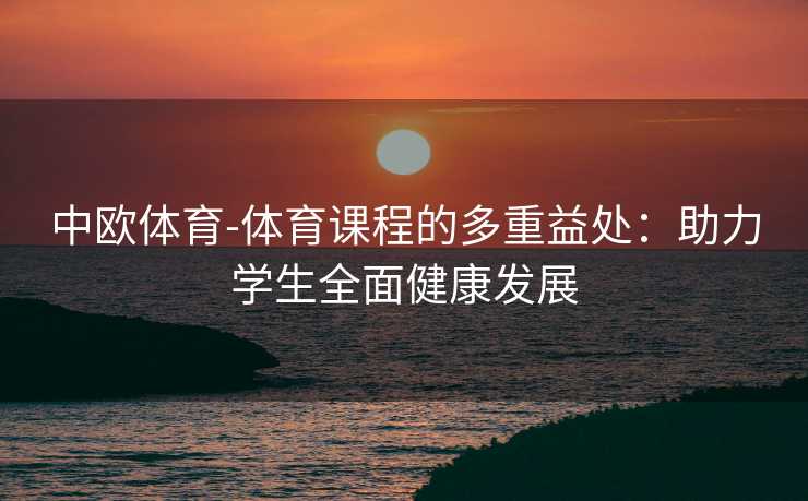 中欧体育-体育课程的多重益处：助力学生全面健康发展