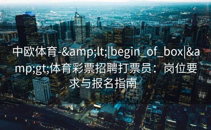 中欧体育-&lt;|begin_of_box|&gt;体育彩票招聘打票员：岗位要求与报名指南  