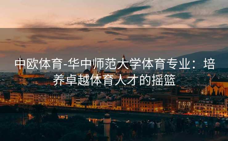 中欧体育-华中师范大学体育专业：培养卓越体育人才的摇篮