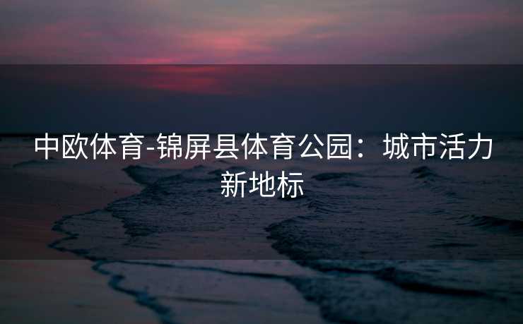 中欧体育-锦屏县体育公园：城市活力新地标