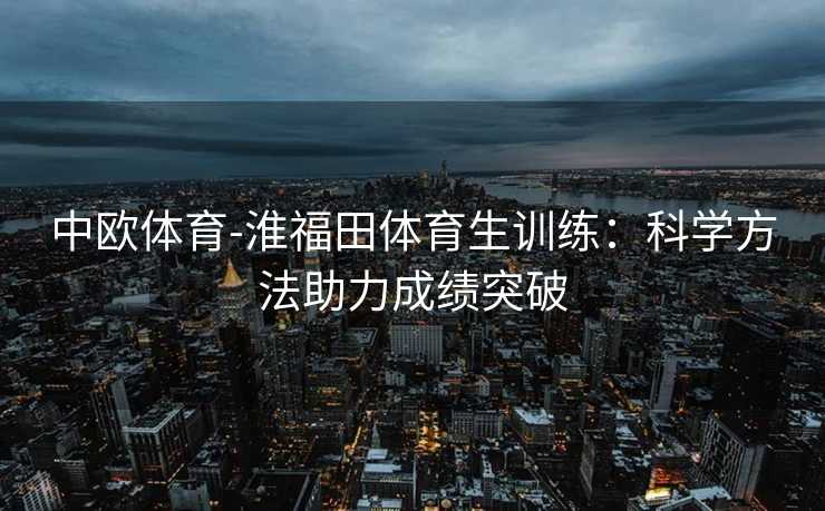 中欧体育-淮福田体育生训练：科学方法助力成绩突破