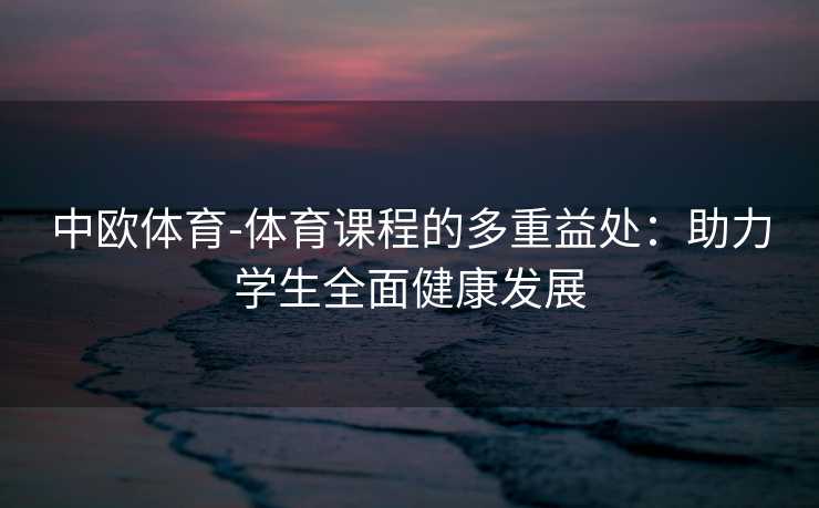 中欧体育-体育课程的多重益处：助力学生全面健康发展