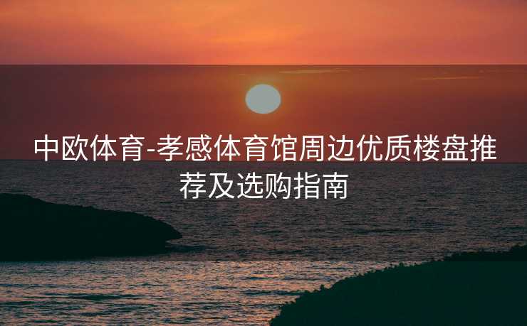 中欧体育-孝感体育馆周边优质楼盘推荐及选购指南