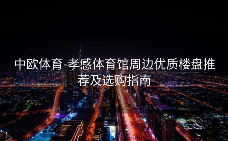 中欧体育-孝感体育馆周边优质楼盘推荐及选购指南