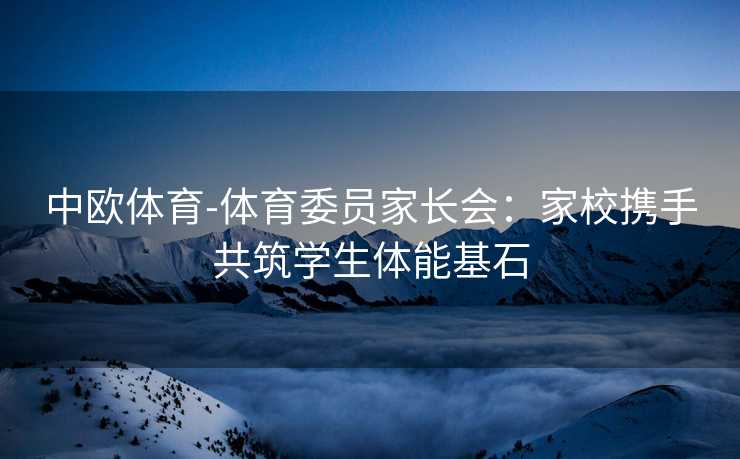 中欧体育-体育委员家长会：家校携手共筑学生体能基石