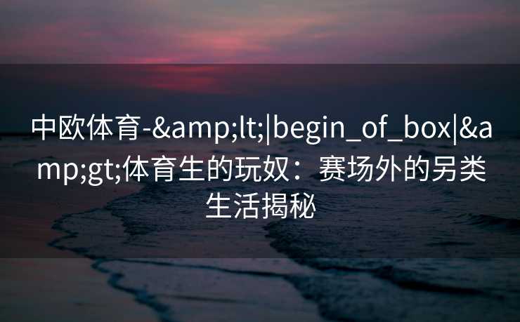 中欧体育-&lt;|begin_of_box|&gt;体育生的玩奴：赛场外的另类生活揭秘