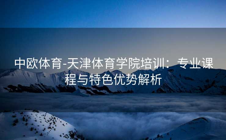 中欧体育-天津体育学院培训：专业课程与特色优势解析