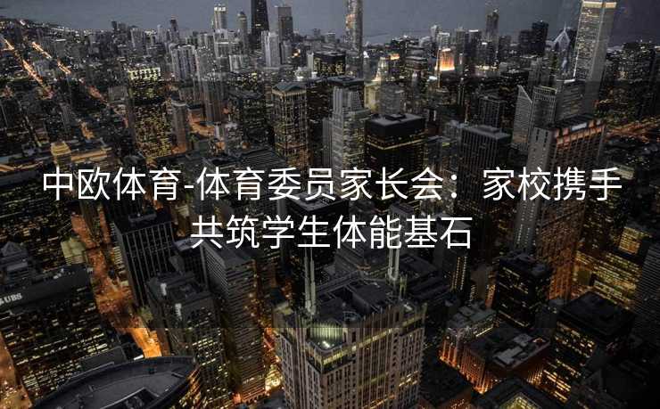 中欧体育-体育委员家长会：家校携手共筑学生体能基石