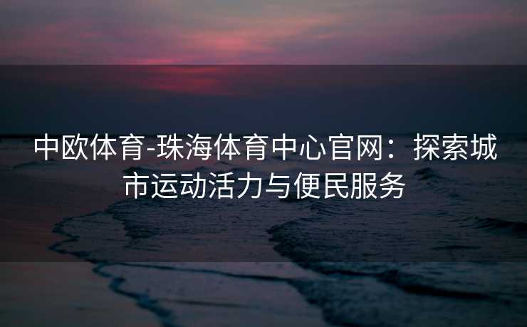 中欧体育-珠海体育中心官网：探索城市运动活力与便民服务