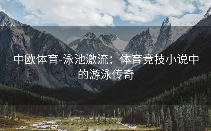 中欧体育-泳池激流：体育竞技小说中的游泳传奇