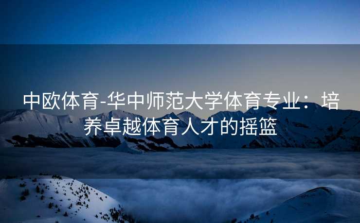 中欧体育-华中师范大学体育专业：培养卓越体育人才的摇篮