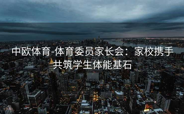 中欧体育-体育委员家长会：家校携手共筑学生体能基石