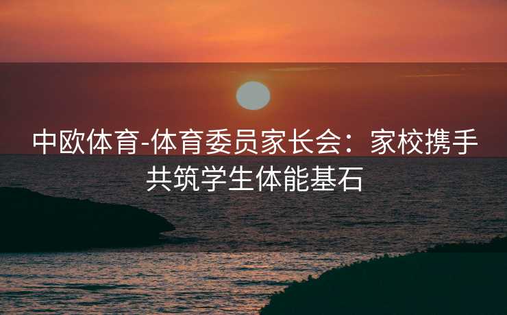 中欧体育-体育委员家长会：家校携手共筑学生体能基石